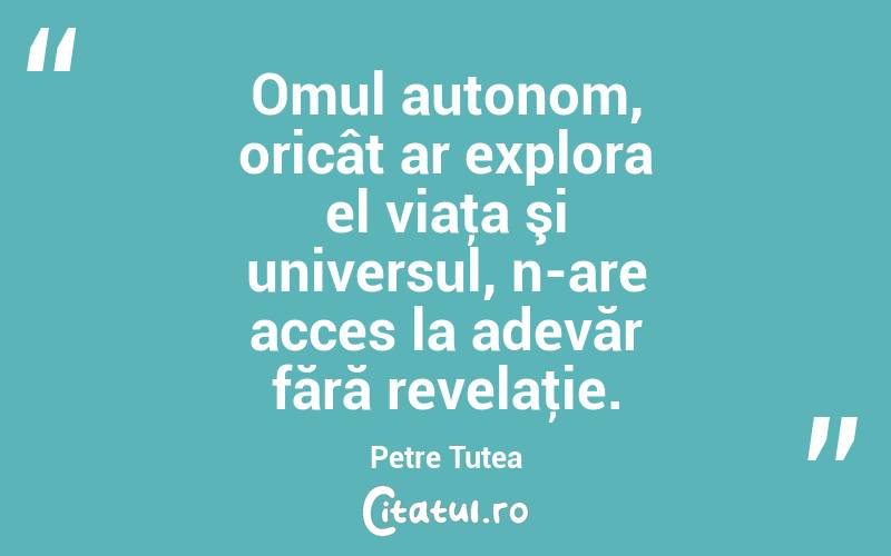 Omul autonom, oricât ar explora el viaţa şi universul, n-are acces la adevăr fără revelaţie. Petre Țuțea
