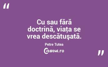 Cu sau fără doctrină, viaţa se vrea descătuşată. Petre Țuțea...