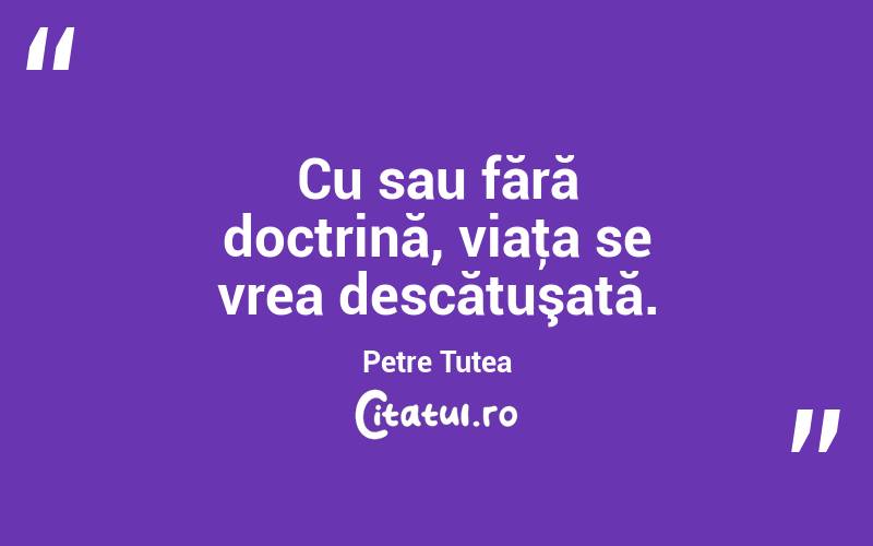 Cu sau fără doctrină, viaţa se vrea descătuşată. Petre Țuțea

