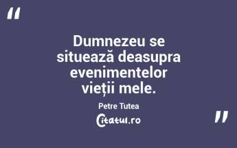 Dumnezeu se situează deasupra evenimentelor vieţii mele. Petre Țuțea...