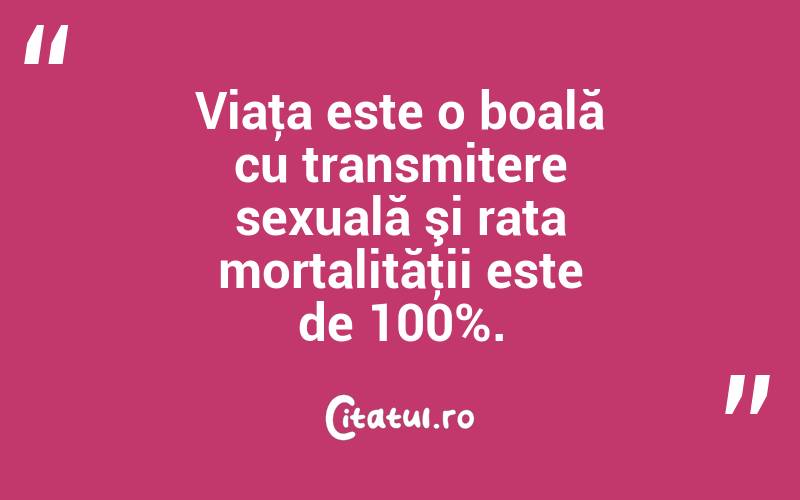 Viaţa este o boală cu transmitere sexuală şi rata mortalităţii este de 100%. 
