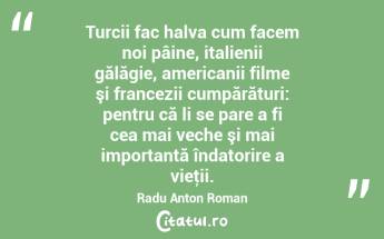 Turcii fac halva cum facem noi pâine, italienii gălăgie, americanii filme şi francezii cumpărături: pentru că li se pare a fi cea mai veche şi mai importantă îndatorire a vieţii. Radu Anton Roman...