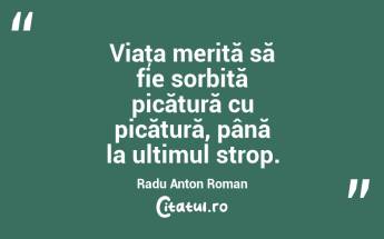 Viaţa merită să fie sorbită picătură cu picătură, până la ultimul strop. Radu Anton Roman...