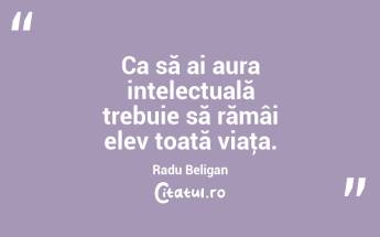Ca să ai aura intelectuală trebuie să rămâi elev toată viaţa. Radu Beligan...