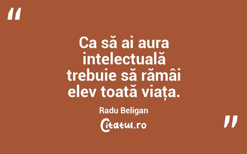 Ca să ai aura intelectuală trebuie să rămâi elev toată viaţa. Radu Beligan
