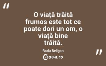 O viaţă trăită frumos este tot ce poate dori un om, o viaţă bine trăită. Radu Beligan...