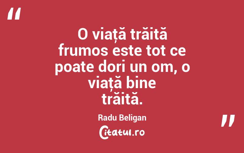 O viaţă trăită frumos este tot ce poate dori un om, o viaţă bine trăită. Radu Beligan

