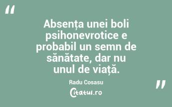 Absenţa unei boli psihonevrotice e probabil un semn de sănătate, dar nu unul de viaţă. Radu Cosasu...