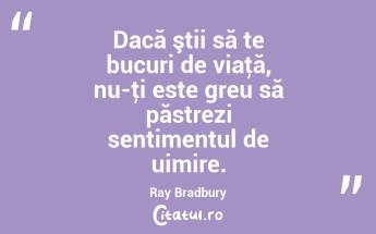 Dacă ştii să te bucuri de viaţă, nu-ţi este greu să păstrezi sentimentul de uimire. Ray Bradbury...
