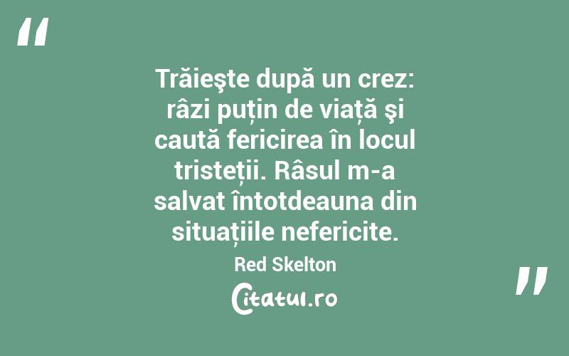 Trăieşte după un crez: râzi puţin de viaţă şi caută fericirea în locul tristeţii. Râsul m-a salvat întotdeauna din situaţiile nefericite. Red Skelton
