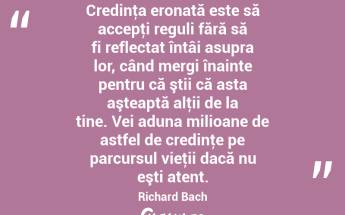 Credinţa eronată este să accepţi reguli fără să fi reflectat întâi asupra lor, când mergi înainte pentru că ştii că asta aşteaptă alţii de la tine. Vei aduna milioane de astfel de credinţe pe parcursul vieţii dacă nu eşti atent. Richard Bach...