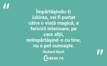 Împărtăşindu-ţi iubirea, vei fi purtat către o viaţă magică, a fericirii interioare, pe care alţii, neîmpărtăşind-o cu tine, nu o pot cunoaşte. Richard Bach...