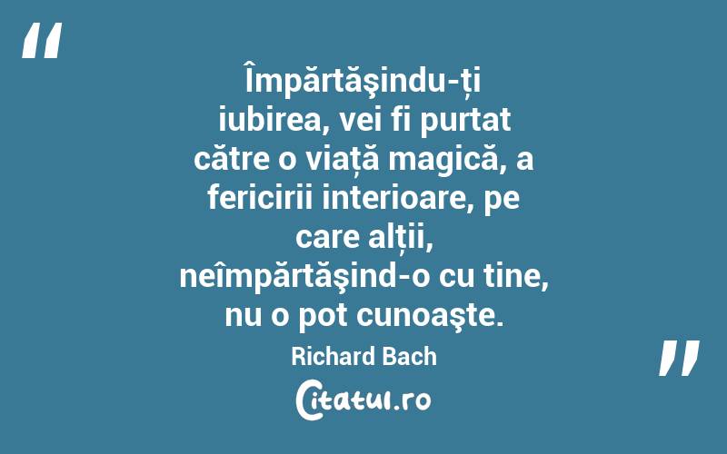Împărtăşindu-ţi iubirea, vei fi purtat către o viaţă magică, a fericirii interioare, pe care alţii, neîmpărtăşind-o cu tine, nu o pot cunoaşte. Richard Bach
