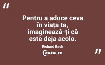 Pentru a aduce ceva în viaţa ta, imaginează-ţi că este deja acolo. Richard Bach...