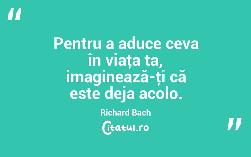 Pentru a aduce ceva în viaţa ta, imaginează-ţi că este deja acolo. Richard Bach
