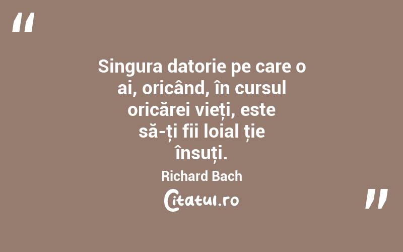 Singura datorie pe care o ai, oricând, în cursul oricărei vieţi, este să-ţi fii loial ţie însuţi. Richard Bach
