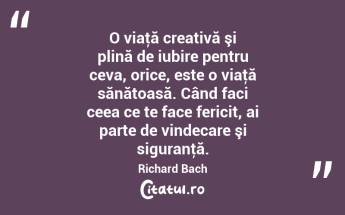 O viaţă creativă şi plină de iubire pentru ceva, orice, este o viaţă sănătoasă. Când faci ceea ce te face fericit, ai parte de vindecare şi siguranţă. Richard Bach...