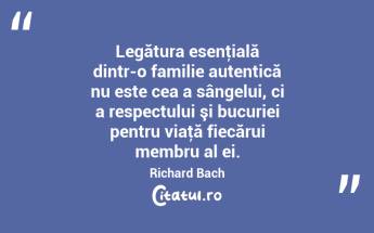 Legătura esenţială dintr-o familie autentică nu este cea a sângelui, ci a respectului şi bucuriei pentru viaţă fiecărui membru al ei. Richard Bach...