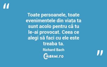 Toate persoanele, toate evenimentele din viaţa ta sunt acolo pentru că tu le-ai provocat. Ceea ce alegi să faci cu ele este treaba ta. Richard Bach...