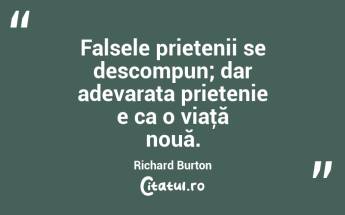 Falsele prietenii se descompun; dar adevarata prietenie e ca o viaţă nouă. Richard Burton...