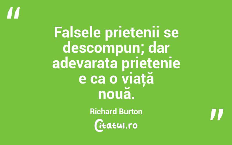Falsele prietenii se descompun; dar adevarata prietenie e ca o viaţă nouă. Richard Burton

