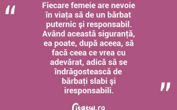Fiecare femeie are nevoie în viaţa să de un bărbat puternic şi responsabil. Având această siguranţă, ea poate, după aceea, să facă ceea ce vrea cu adevărat, adică să se îndrăgostească de bărbaţi slabi şi iresponsabili. ...