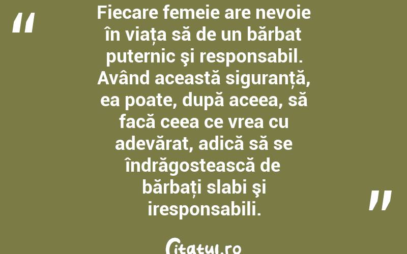 Fiecare femeie are nevoie în viaţa să de un bărbat puternic şi responsabil. Având această siguranţă, ea poate, după aceea, să facă ceea ce vrea cu adevărat, adică să se îndrăgostească de bărbaţi slabi şi iresponsabili. 
