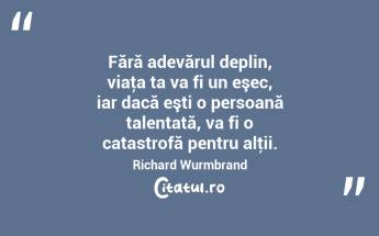 Fără adevărul deplin, viaţa ta va fi un eşec, iar dacă eşti o persoană talentată, va fi o catastrofă pentru alţii. Richard Wurmbrand...