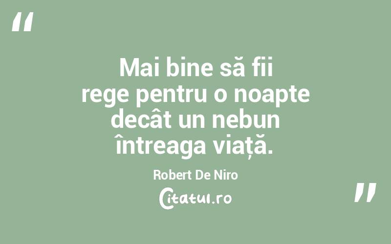 Mai bine să fii rege pentru o noapte decât un nebun întreaga viaţă. Robert De Niro