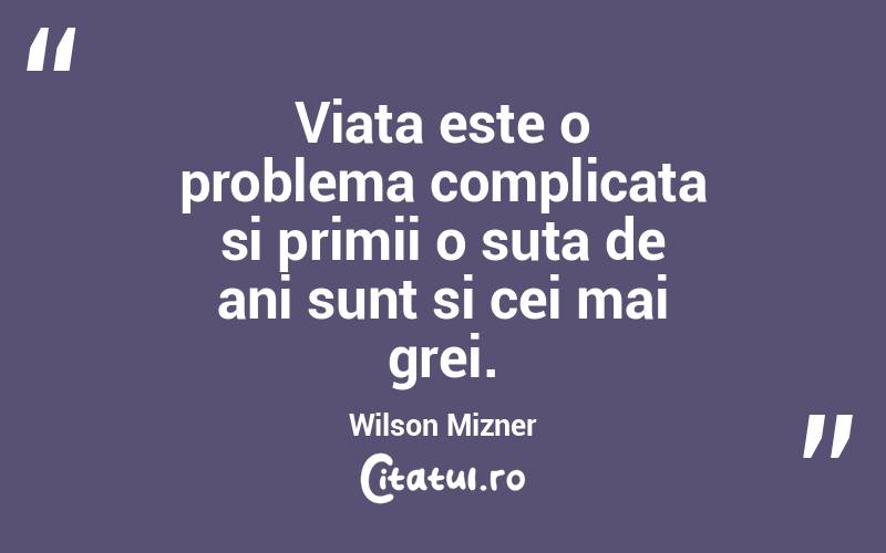 Viata este o problema complicata si primii o suta de ani sunt si cei mai grei.  Wilson Mizner