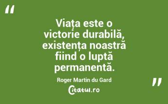 Viaţa este o victorie durabilă, existenţa noastră fiind o luptă permanentă. Roger Martin du Gard...