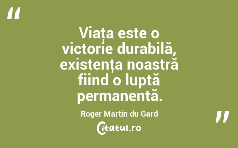 Viaţa este o victorie durabilă, existenţa noastră fiind o luptă permanentă. Roger Martin du Gard