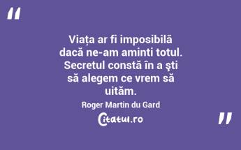 Viaţa ar fi imposibilă dacă ne-am aminti totul. Secretul constă în a şti să alegem ce vrem să uităm. Roger Martin du Gard...