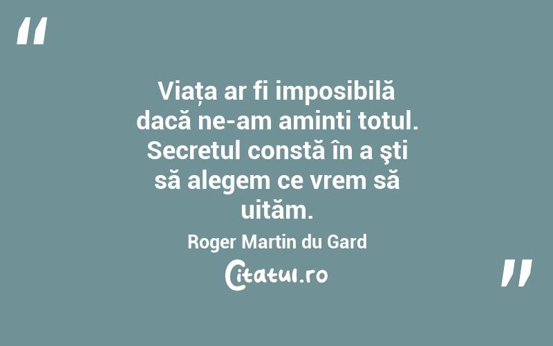 Viaţa ar fi imposibilă dacă ne-am aminti totul. Secretul constă în a şti să alegem ce vrem să uităm. Roger Martin du Gard
