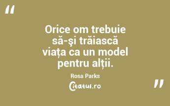 Orice om trebuie să-şi trăiască viaţa ca un model pentru alţii. Rosa Parks...