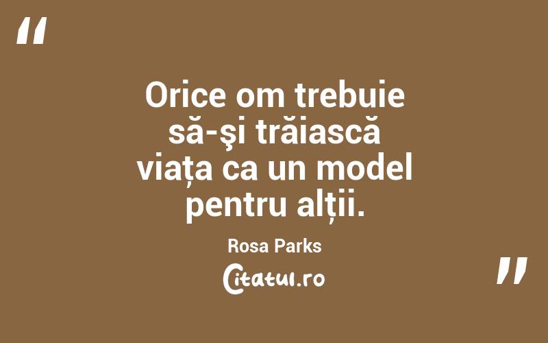 Orice om trebuie să-şi trăiască viaţa ca un model pentru alţii. Rosa Parks
