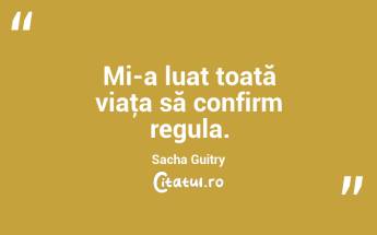 Mi-a luat toată viaţa să confirm regula. Sacha Guitry...