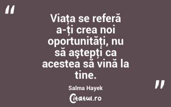 Viaţa se referă a-ţi crea noi oportunităţi, nu să aştepţi ca acestea să vină la tine. Salma Hayek...