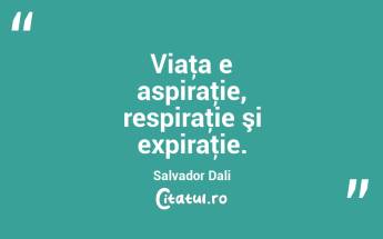 Viaţa e aspiraţie, respiraţie şi expiraţie. Salvador Dali...