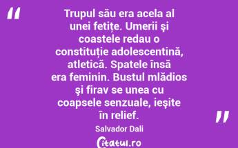Trupul său era acela al unei fetiţe. Umerii şi coastele redau o constituţie adolescentină, atletică. Spatele însă era feminin. Bustul mlădios şi firav se unea cu coapsele senzuale, ieşite în relief. Salvador Dali...