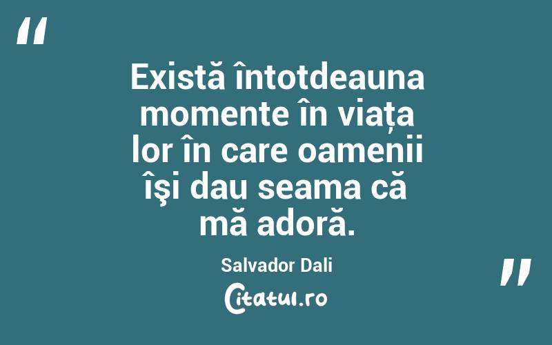 Există întotdeauna momente în viaţa lor în care oamenii îşi dau seama că mă adoră. Salvador Dali
