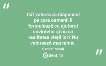 Cât valorează răspunsul pe care oamenii îl formulează cu ajutorul cuvintelor şi nu cu realitatea vieţii lor? Nu valorează mai nimic. Sandor Marai...