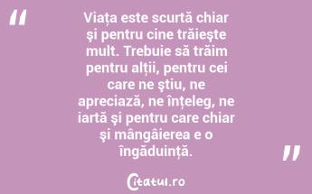 Viaţa este scurtă chiar şi pentru cine trăieşte mult. Trebuie să trăim pentru alţii, pentru cei care ne ştiu, ne apreciază, ne înţeleg, ne iartă şi pentru care chiar şi mângâierea e o îngăduinţă. ...