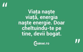Viaţa naşte viaţă, energia naşte energie. Doar cheltuindu-te pe tine, devii bogat. ...
