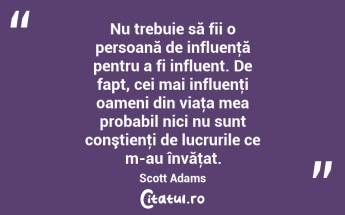 Nu trebuie să fii o persoană de influenţă pentru a fi influent. De fapt, cei mai influenţi oameni din viaţa mea probabil nici nu sunt conştienţi de lucrurile ce m-au învăţat. Scott Adams...