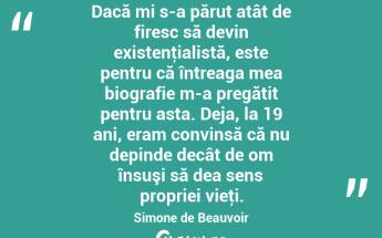 Dacă mi s-a părut atât de firesc să devin existenţialistă, este pentru că întreaga mea biografie m-a pregătit pentru asta. Deja, la 19 ani, eram convinsă că nu depinde decât de om însuşi să dea sens propriei vieţi. Simone de Beauvoir...