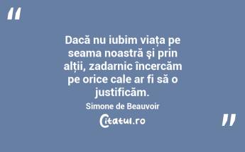 Dacă nu iubim viaţa pe seama noastră şi prin alţii, zadarnic încercăm pe orice cale ar fi să o justificăm. Simone de Beauvoir...