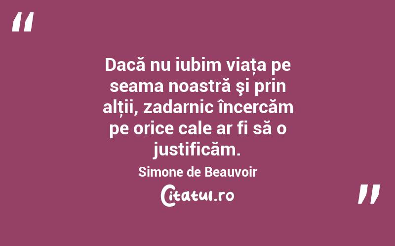 Dacă nu iubim viaţa pe seama noastră şi prin alţii, zadarnic încercăm pe orice cale ar fi să o justificăm. Simone de Beauvoir
