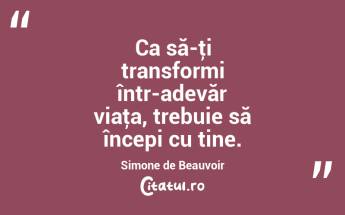 Ca să-ţi transformi într-adevăr viaţa, trebuie să începi cu tine. Simone de Beauvoir...