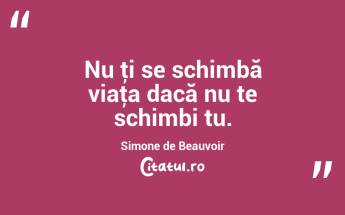 Nu ţi se schimbă viaţa dacă nu te schimbi tu. Simone de Beauvoir...